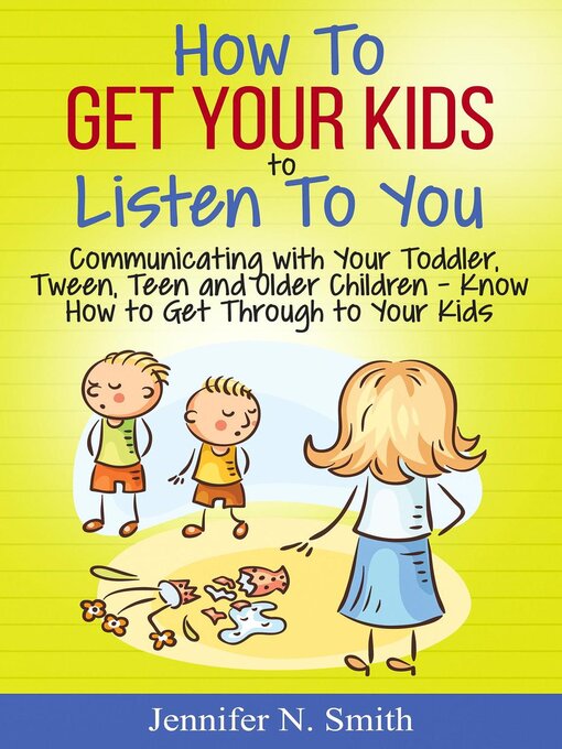 Title details for How to Get Your Kids to Listen to You--Communicating with Your Toddler, Tween, Teen and Older Children – Know How to Get Through to Your Kids by Jennifer N. Smith - Available
